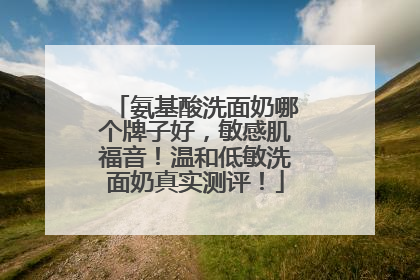 氨基酸洗面奶哪个牌子好，敏感肌福音！温和低敏洗面奶真实测评！